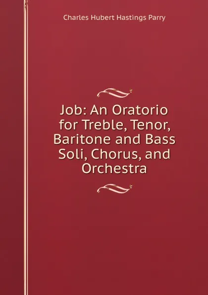 Обложка книги Job: An Oratorio for Treble, Tenor, Baritone and Bass Soli, Chorus, and Orchestra, Charles Hubert Hastings Parry