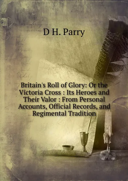 Обложка книги Britain.s Roll of Glory: Or the Victoria Cross : Its Heroes and Their Valor : From Personal Accounts, Official Records, and Regimental Tradition, D H. Parry