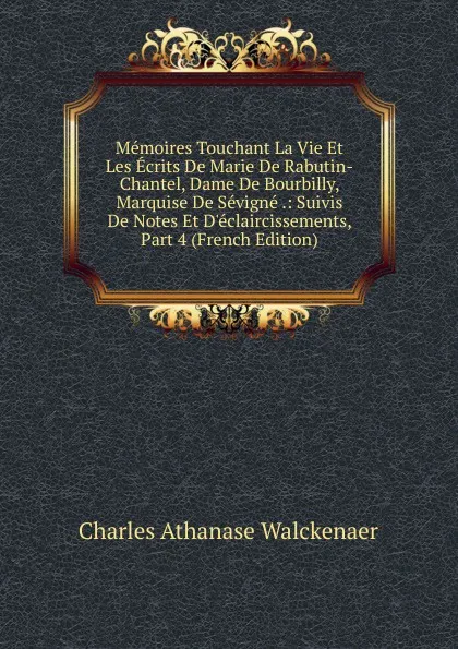 Обложка книги Memoires Touchant La Vie Et Les Ecrits De Marie De Rabutin-Chantel, Dame De Bourbilly, Marquise De Sevigne .: Suivis De Notes Et D.eclaircissements, Part 4 (French Edition), Charles Athanase Walckenaer