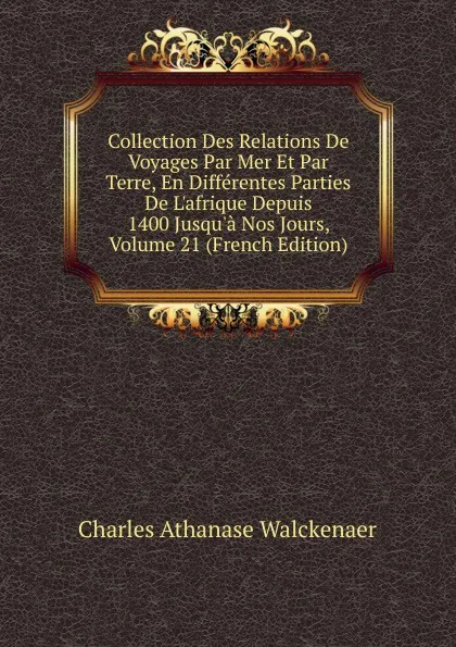 Обложка книги Collection Des Relations De Voyages Par Mer Et Par Terre, En Differentes Parties De L.afrique Depuis 1400 Jusqu.a Nos Jours, Volume 21 (French Edition), Charles Athanase Walckenaer