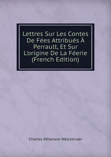 Обложка книги Lettres Sur Les Contes De Fees Attribues A Perrault, Et Sur L.origine De La Feerie (French Edition), Charles Athanase Walckenaer