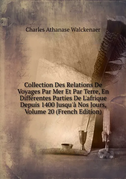 Обложка книги Collection Des Relations De Voyages Par Mer Et Par Terre, En Differentes Parties De L.afrique Depuis 1400 Jusqu.a Nos Jours, Volume 20 (French Edition), Charles Athanase Walckenaer