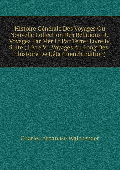 Обложка книги Histoire Generale Des Voyages Ou Nouvelle Collection Des Relations De Voyages Par Mer Et Par Terre: Livre Iv, Suite ; Livre V : Voyages Au Long Des . L.histoire De L.eta (French Edition), Charles Athanase Walckenaer