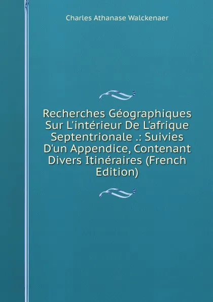 Обложка книги Recherches Geographiques Sur L.interieur De L.afrique Septentrionale .: Suivies D.un Appendice, Contenant Divers Itineraires (French Edition), Charles Athanase Walckenaer