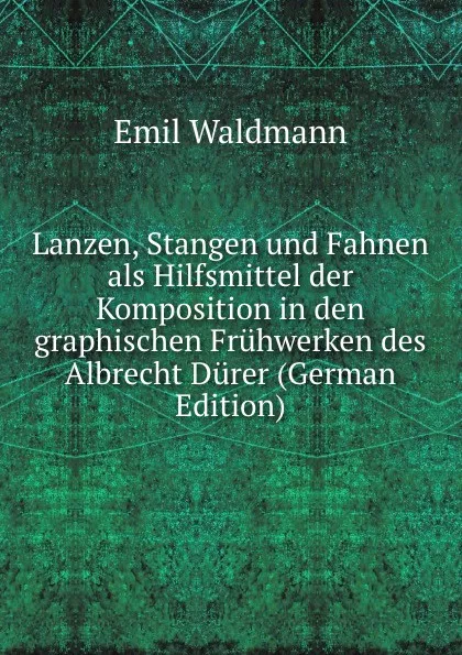 Обложка книги Lanzen, Stangen und Fahnen als Hilfsmittel der Komposition in den graphischen Fruhwerken des Albrecht Durer (German Edition), Emil Waldmann