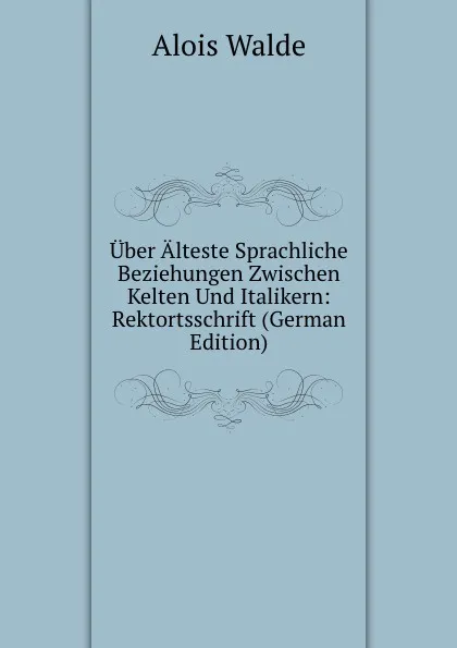 Обложка книги Uber Alteste Sprachliche Beziehungen Zwischen Kelten Und Italikern: Rektortsschrift (German Edition), Alois Walde