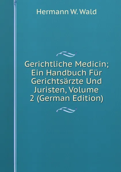 Обложка книги Gerichtliche Medicin; Ein Handbuch Fur Gerichtsarzte Und Juristen, Volume 2 (German Edition), Hermann W. Wald