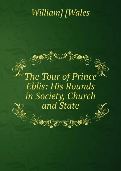 Обложка книги The Tour of Prince Eblis: His Rounds in Society, Church and State, William] [Wales