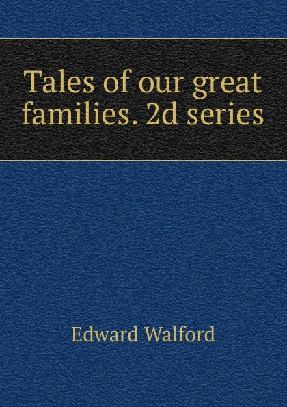 Обложка книги Tales of our great families. 2d series, Edward Walford