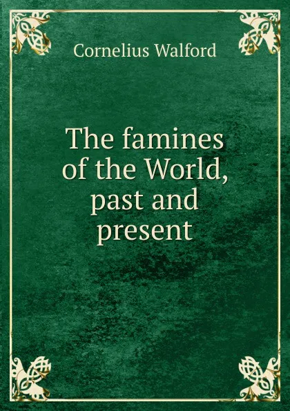 Обложка книги The famines of the World, past and present, Cornelius Walford