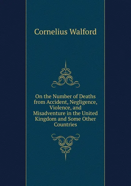 Обложка книги On the Number of Deaths from Accident, Negligence, Violence, and Misadventure in the United Kingdom and Some Other Countries, Cornelius Walford