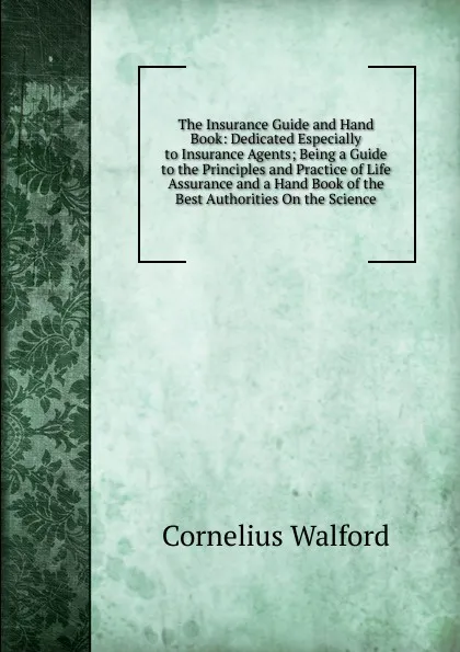 Обложка книги The Insurance Guide and Hand Book: Dedicated Especially to Insurance Agents; Being a Guide to the Principles and Practice of Life Assurance and a Hand Book of the Best Authorities On the Science, Cornelius Walford