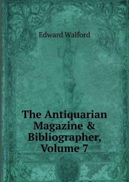 Обложка книги The Antiquarian Magazine . Bibliographer, Volume 7, Edward Walford