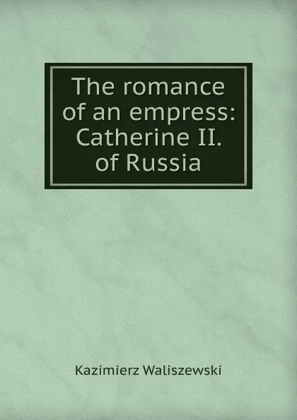 Обложка книги The romance of an empress: Catherine II. of Russia, Kazimierz Waliszewski