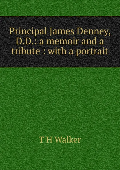 Обложка книги Principal James Denney, D.D.: a memoir and a tribute : with a portrait, T H Walker