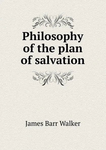 Обложка книги Philosophy of the plan of salvation, James Barr Walker