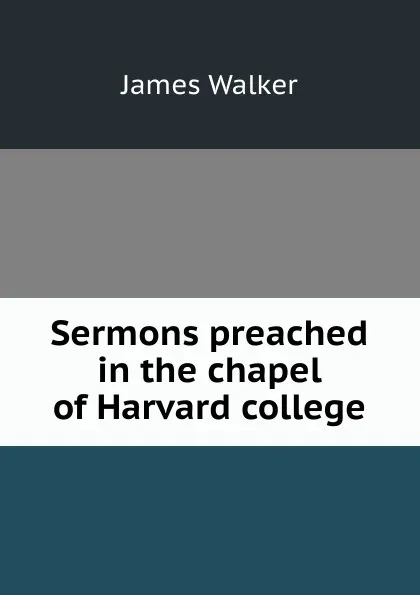 Обложка книги Sermons preached in the chapel of Harvard college, James Walker