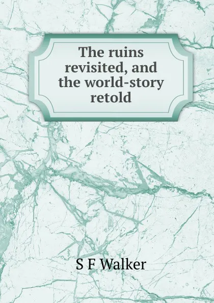 Обложка книги The ruins revisited, and the world-story retold, S F Walker