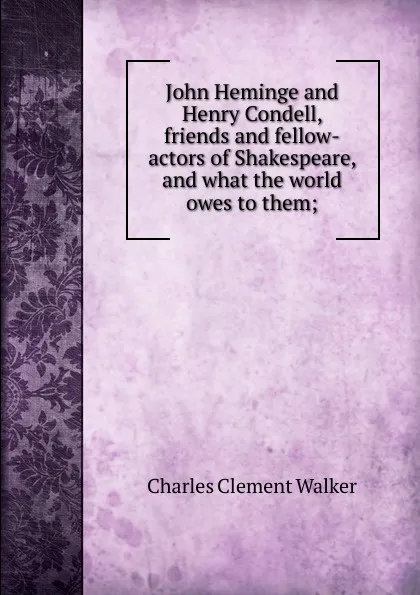 Обложка книги John Heminge and Henry Condell, friends and fellow-actors of Shakespeare, and what the world owes to them;, Charles Clement Walker