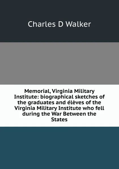 Обложка книги Memorial, Virginia Military Institute: biographical sketches of the graduates and eleves of the Virginia Military Institute who fell during the War Between the States, Charles D Walker