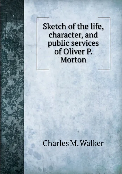 Обложка книги Sketch of the life, character, and public services of Oliver P. Morton, Charles M. Walker