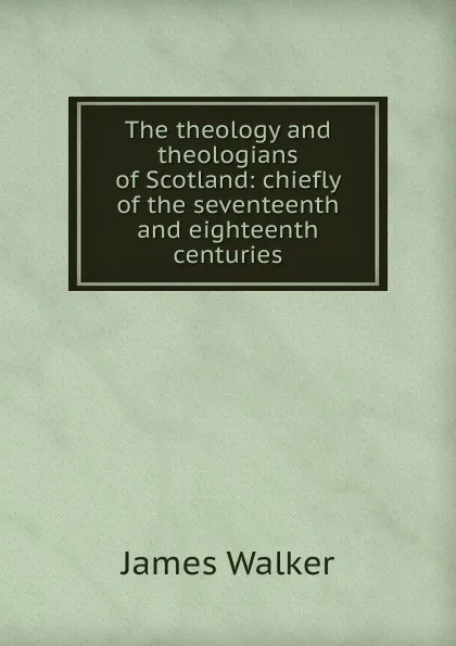 Обложка книги The theology and theologians of Scotland: chiefly of the seventeenth and eighteenth centuries, James Walker