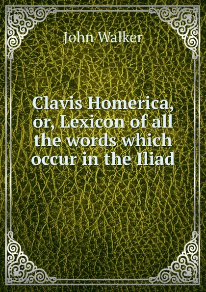 Обложка книги Clavis Homerica, or, Lexicon of all the words which occur in the Iliad, John Walker