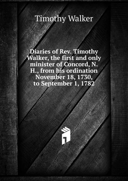 Обложка книги Diaries of Rev. Timothy Walker, the first and only minister of Concord, N.H., from his ordination November 18, 1730, to September 1, 1782, Timothy Walker