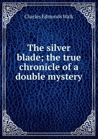 Обложка книги The silver blade; the true chronicle of a double mystery, Charles Edmonds Walk