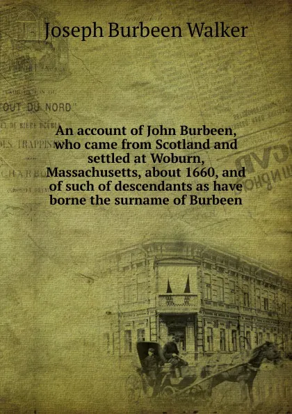 Обложка книги An account of John Burbeen, who came from Scotland and settled at Woburn, Massachusetts, about 1660, and of such of descendants as have borne the surname of Burbeen, Joseph Burbeen Walker