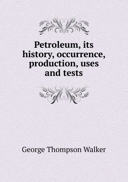 Обложка книги Petroleum, its history, occurrence, production, uses and tests, George Thompson Walker