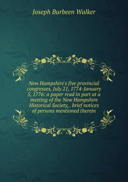 Обложка книги New Hampshire.s five provincial congresses, July 21, 1774-January 5, 1776: a paper read in part at a meeting of the New Hampshire Historical Society, . brief notices of persons mentioned therein, Joseph Burbeen Walker