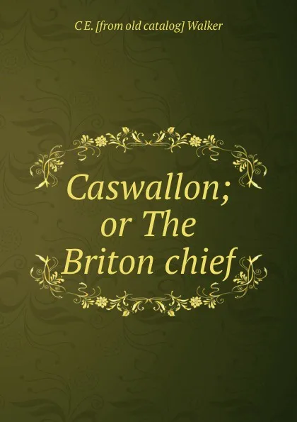 Обложка книги Caswallon; or The Briton chief, C E. [from old catalog] Walker