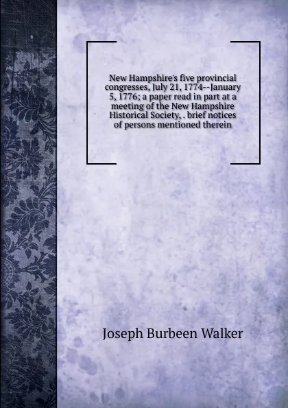 Обложка книги New Hampshire.s five provincial congresses, July 21, 1774--January 5, 1776; a paper read in part at a meeting of the New Hampshire Historical Society, . brief notices of persons mentioned therein, Joseph Burbeen Walker