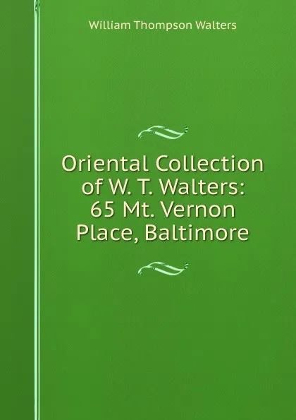 Обложка книги Oriental Collection of W. T. Walters: 65 Mt. Vernon Place, Baltimore, William Thompson Walters