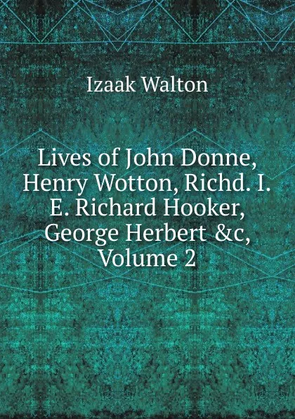 Обложка книги Lives of John Donne, Henry Wotton, Richd. I.E. Richard Hooker, George Herbert .c, Volume 2, Walton Izaak