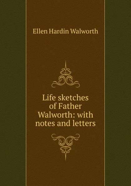 Обложка книги Life sketches of Father Walworth: with notes and letters, Ellen Hardin Walworth