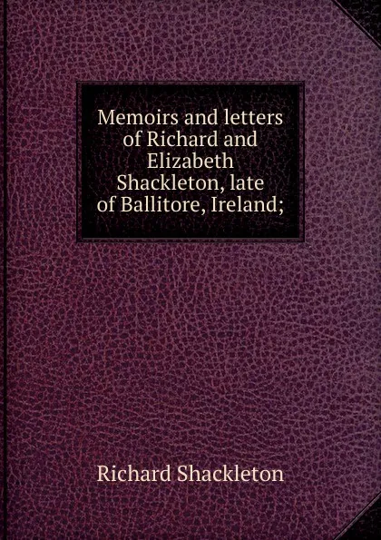 Обложка книги Memoirs and letters of Richard and Elizabeth Shackleton, late of Ballitore, Ireland;, Richard Shackleton