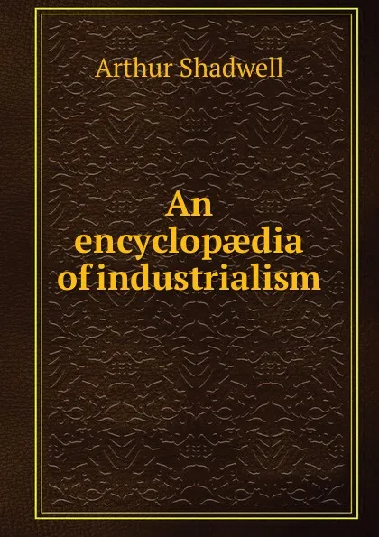 Обложка книги An encyclopaedia of industrialism, Arthur Shadwell