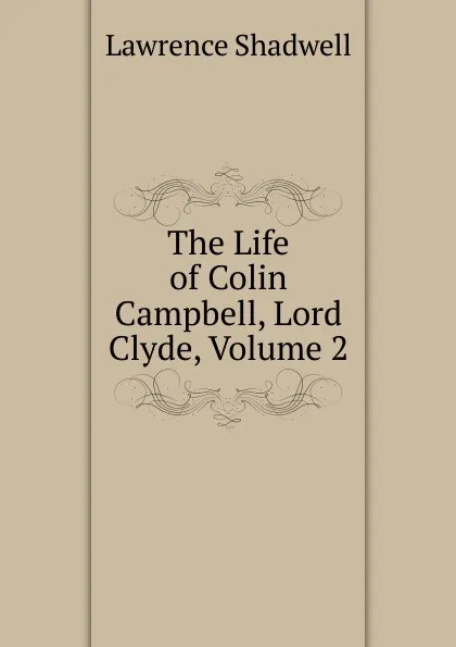 Обложка книги The Life of Colin Campbell, Lord Clyde, Volume 2, Lawrence Shadwell