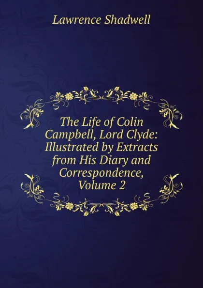 Обложка книги The Life of Colin Campbell, Lord Clyde: Illustrated by Extracts from His Diary and Correspondence, Volume 2, Lawrence Shadwell