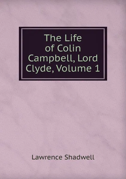 Обложка книги The Life of Colin Campbell, Lord Clyde, Volume 1, Lawrence Shadwell