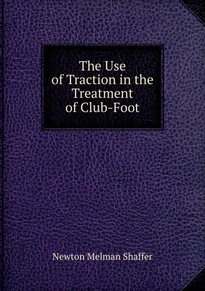 Обложка книги The Use of Traction in the Treatment of Club-Foot, Newton Melman Shaffer