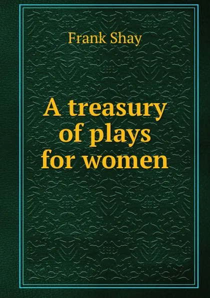 Обложка книги A treasury of plays for women, Frank Shay