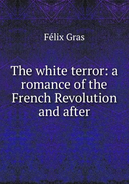 Обложка книги The white terror: a romance of the French Revolution and after, Félix Gras