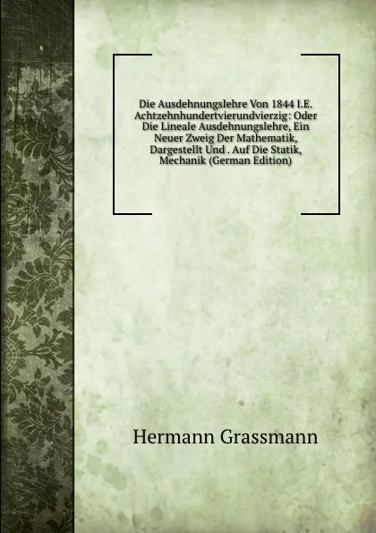 Обложка книги Die Ausdehnungslehre Von 1844 I.E. Achtzehnhundertvierundvierzig: Oder Die Lineale Ausdehnungslehre, Ein Neuer Zweig Der Mathematik, Dargestellt Und . Auf Die Statik, Mechanik (German Edition), Hermann Grassmann