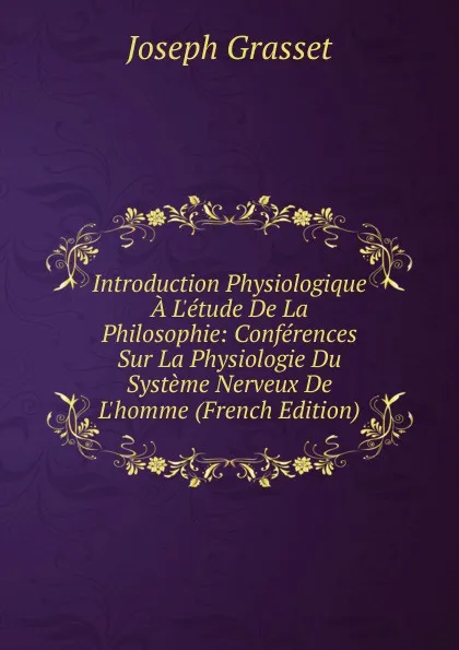 Обложка книги Introduction Physiologique A L.etude De La Philosophie: Conferences Sur La Physiologie Du Systeme Nerveux De L.homme (French Edition), Joseph Grasset