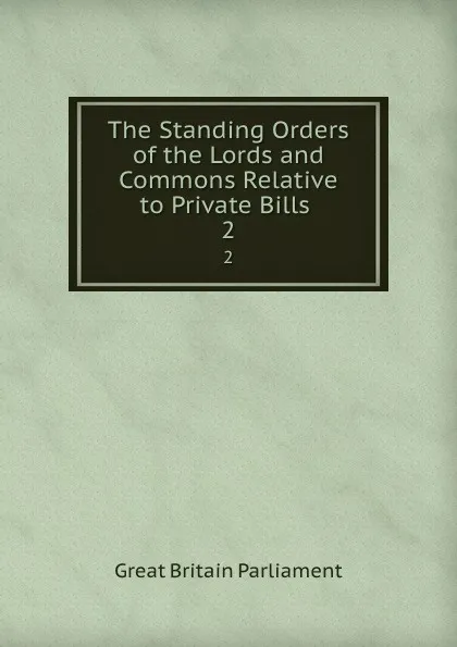 Обложка книги The Standing Orders of the Lords and Commons Relative to Private Bills . 2, Great Britain Parliament