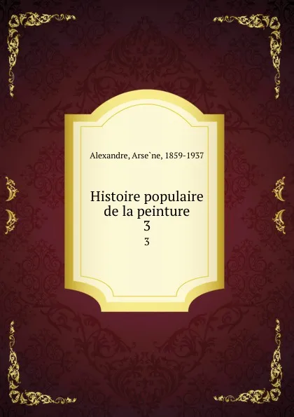 Обложка книги Histoire populaire de la peinture. 3, Arsène Alexandre