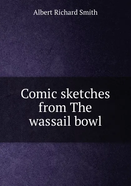 Обложка книги Comic sketches from The wassail bowl, Albert Richard Smith
